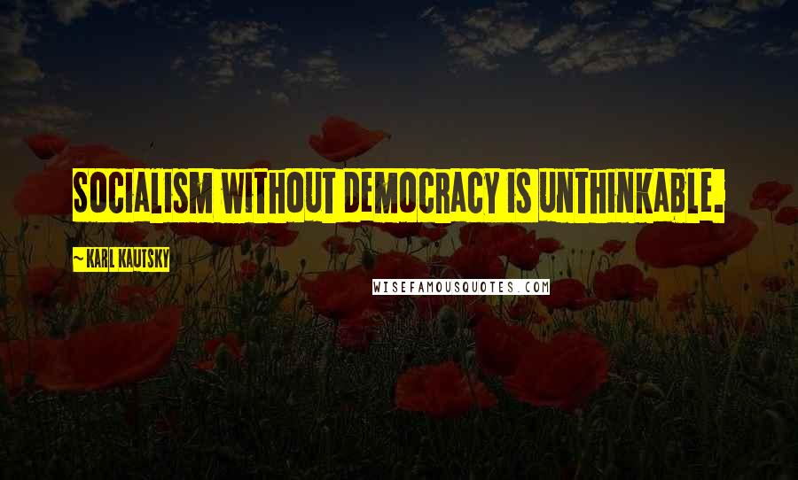 Karl Kautsky Quotes: Socialism without democracy is unthinkable.