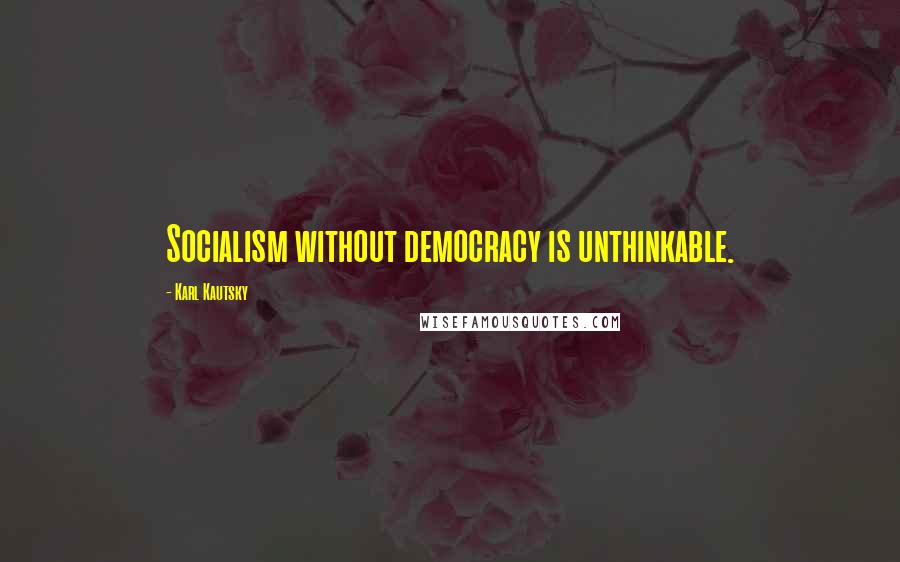 Karl Kautsky Quotes: Socialism without democracy is unthinkable.