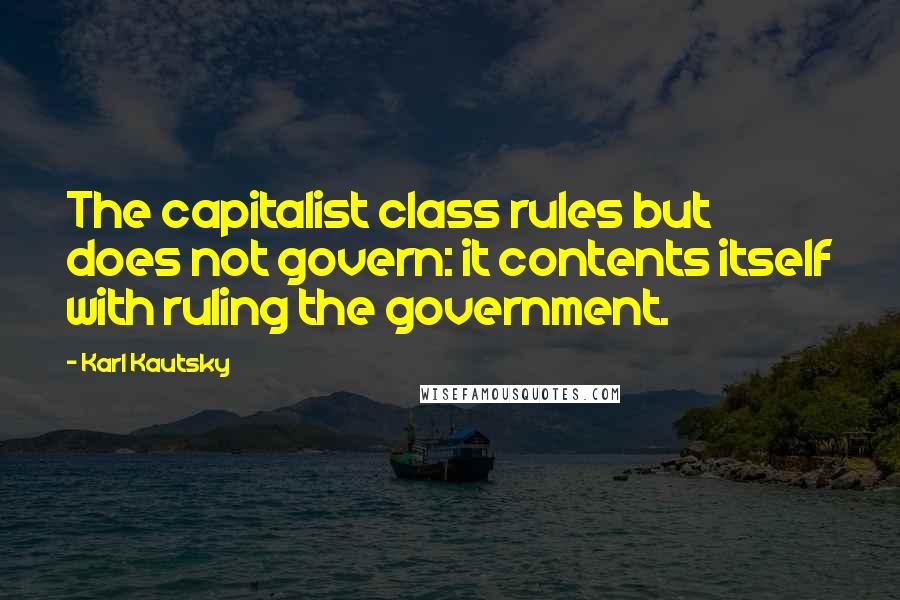 Karl Kautsky Quotes: The capitalist class rules but does not govern: it contents itself with ruling the government.