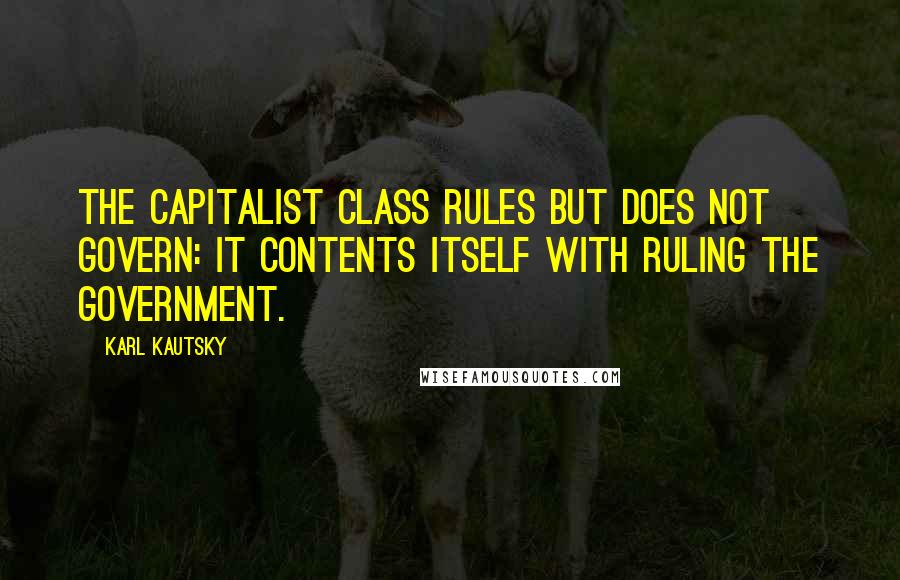 Karl Kautsky Quotes: The capitalist class rules but does not govern: it contents itself with ruling the government.