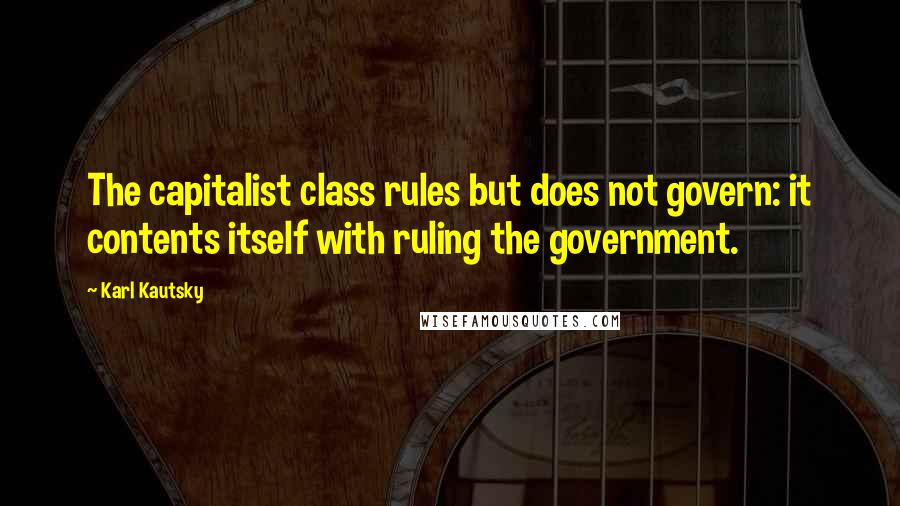 Karl Kautsky Quotes: The capitalist class rules but does not govern: it contents itself with ruling the government.