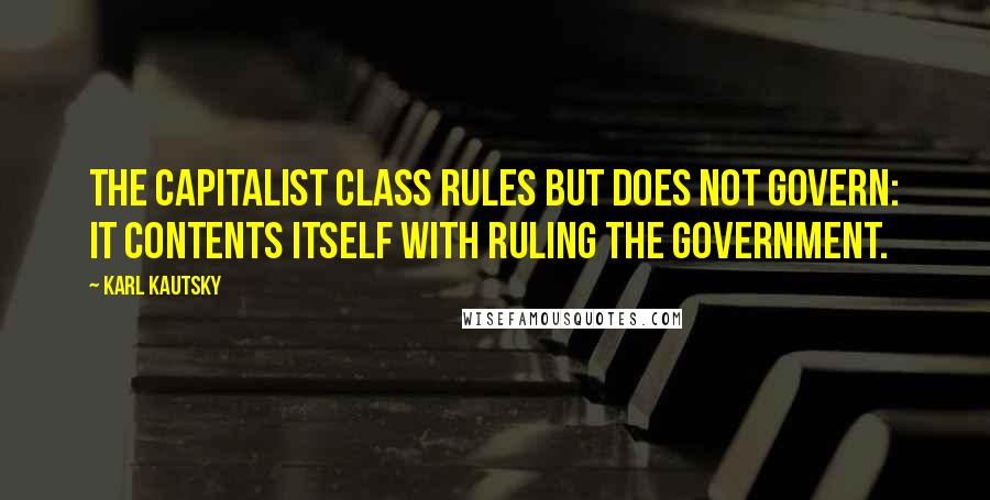 Karl Kautsky Quotes: The capitalist class rules but does not govern: it contents itself with ruling the government.