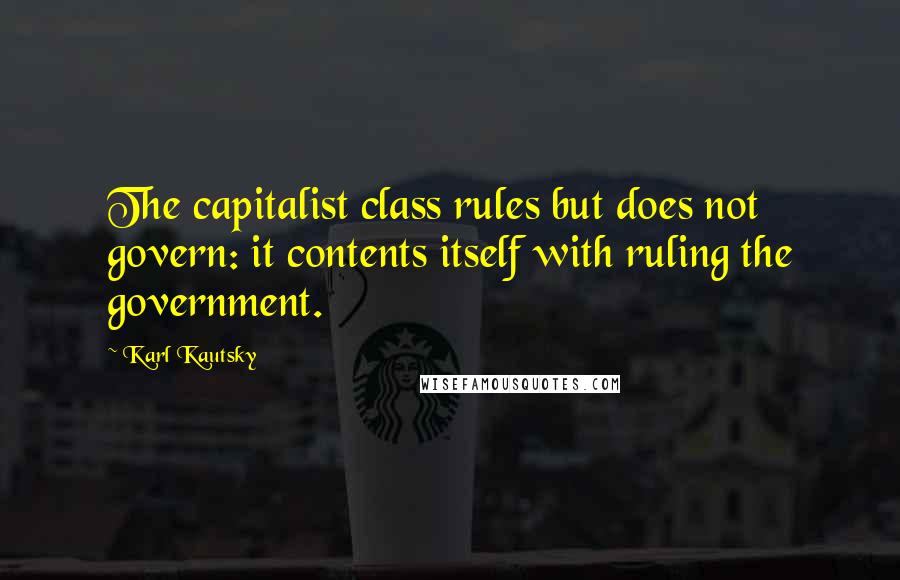 Karl Kautsky Quotes: The capitalist class rules but does not govern: it contents itself with ruling the government.