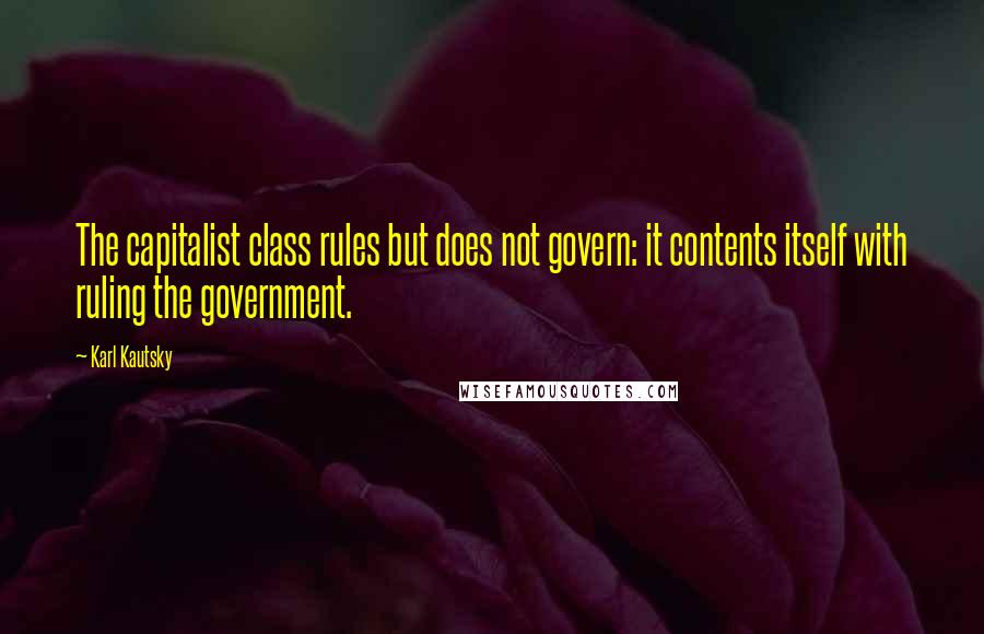 Karl Kautsky Quotes: The capitalist class rules but does not govern: it contents itself with ruling the government.