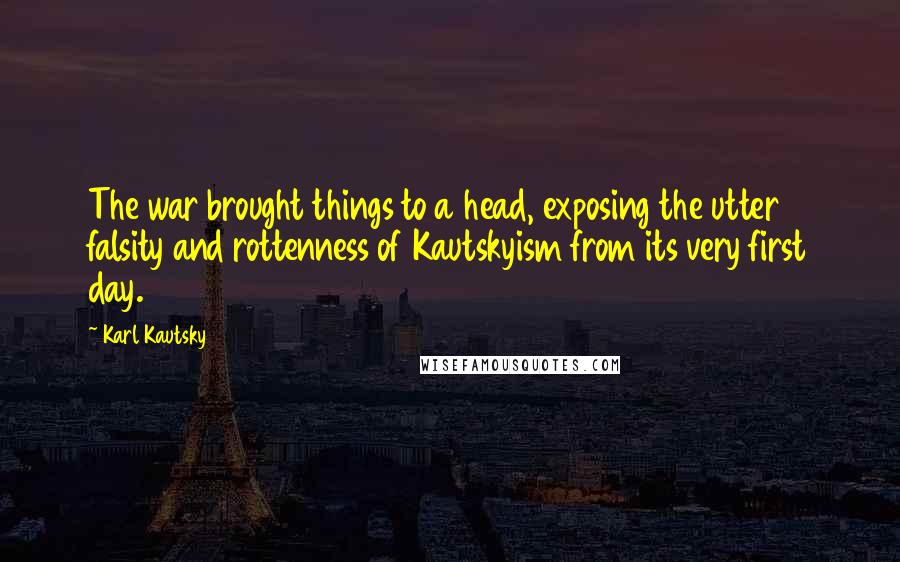 Karl Kautsky Quotes: The war brought things to a head, exposing the utter falsity and rottenness of Kautskyism from its very first day.