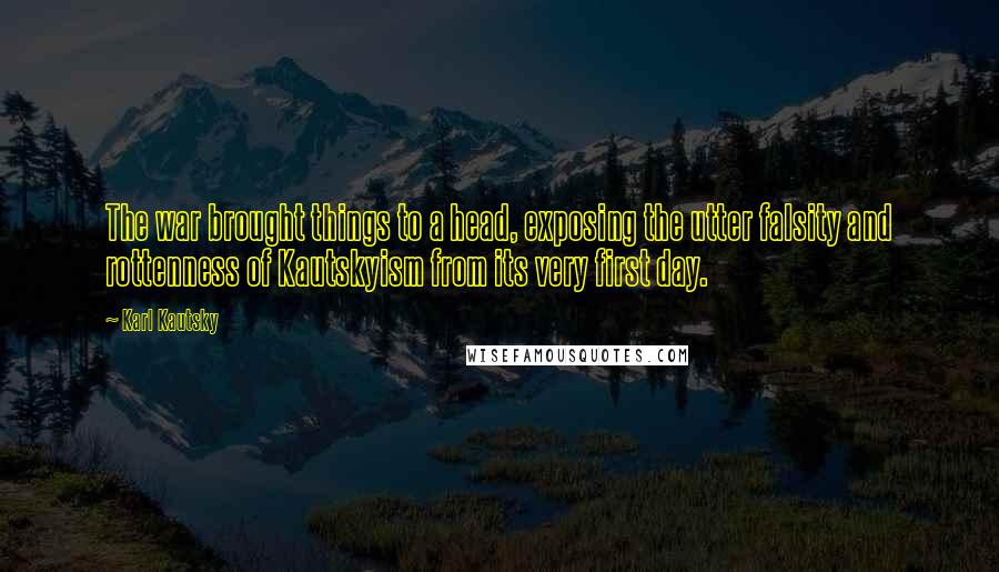 Karl Kautsky Quotes: The war brought things to a head, exposing the utter falsity and rottenness of Kautskyism from its very first day.