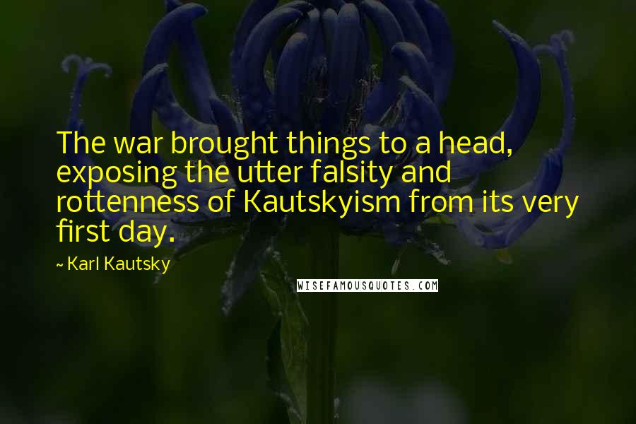 Karl Kautsky Quotes: The war brought things to a head, exposing the utter falsity and rottenness of Kautskyism from its very first day.