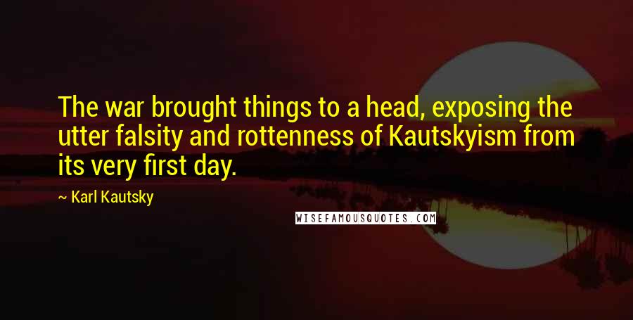 Karl Kautsky Quotes: The war brought things to a head, exposing the utter falsity and rottenness of Kautskyism from its very first day.