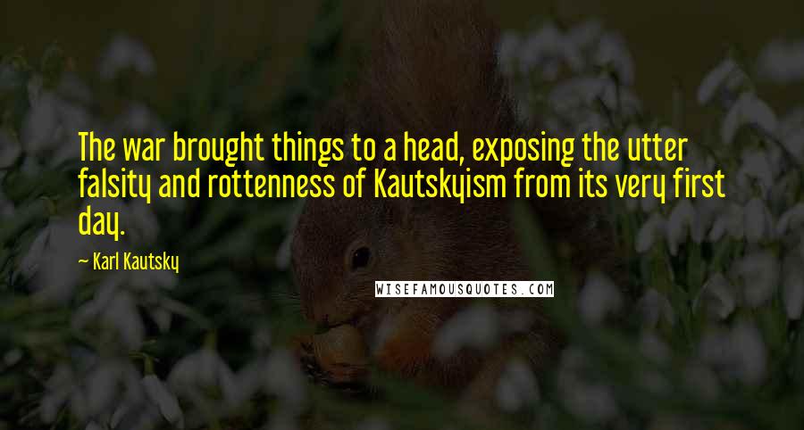 Karl Kautsky Quotes: The war brought things to a head, exposing the utter falsity and rottenness of Kautskyism from its very first day.
