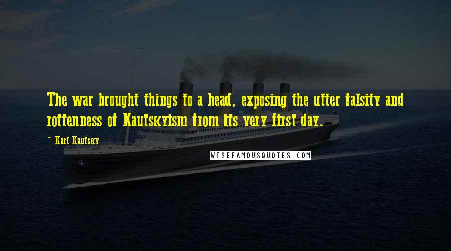 Karl Kautsky Quotes: The war brought things to a head, exposing the utter falsity and rottenness of Kautskyism from its very first day.