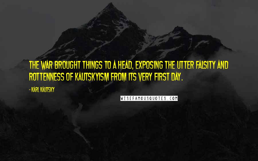 Karl Kautsky Quotes: The war brought things to a head, exposing the utter falsity and rottenness of Kautskyism from its very first day.