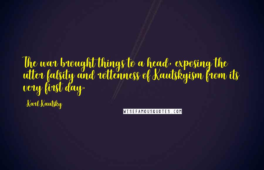 Karl Kautsky Quotes: The war brought things to a head, exposing the utter falsity and rottenness of Kautskyism from its very first day.