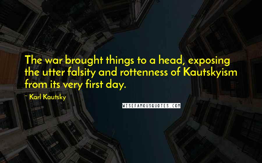 Karl Kautsky Quotes: The war brought things to a head, exposing the utter falsity and rottenness of Kautskyism from its very first day.