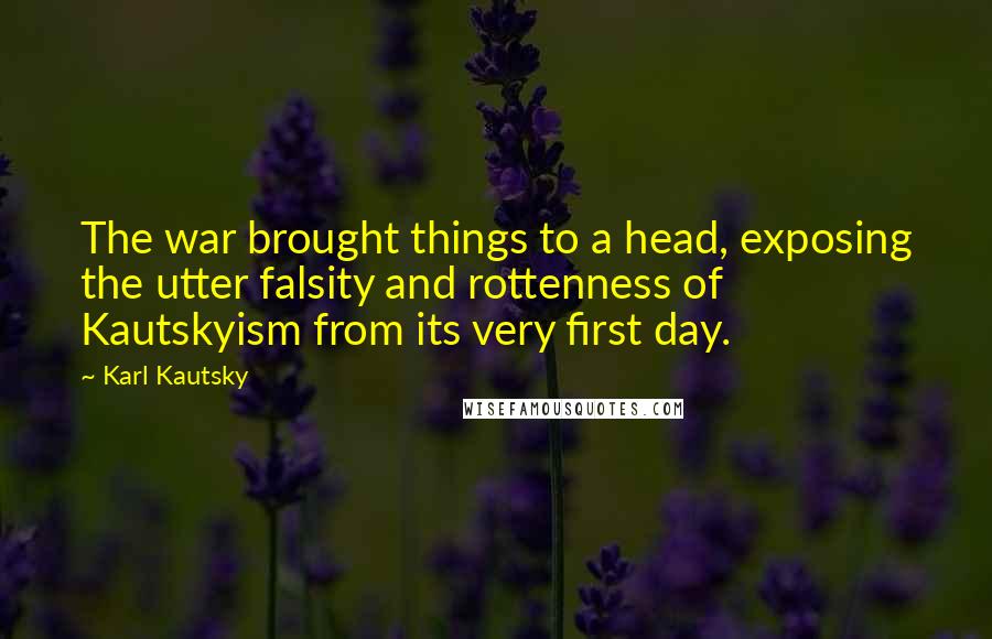 Karl Kautsky Quotes: The war brought things to a head, exposing the utter falsity and rottenness of Kautskyism from its very first day.