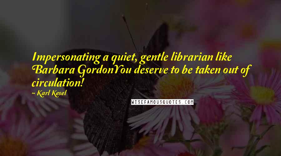 Karl Kesel Quotes: Impersonating a quiet, gentle librarian like Barbara GordonYou deserve to be taken out of circulation!