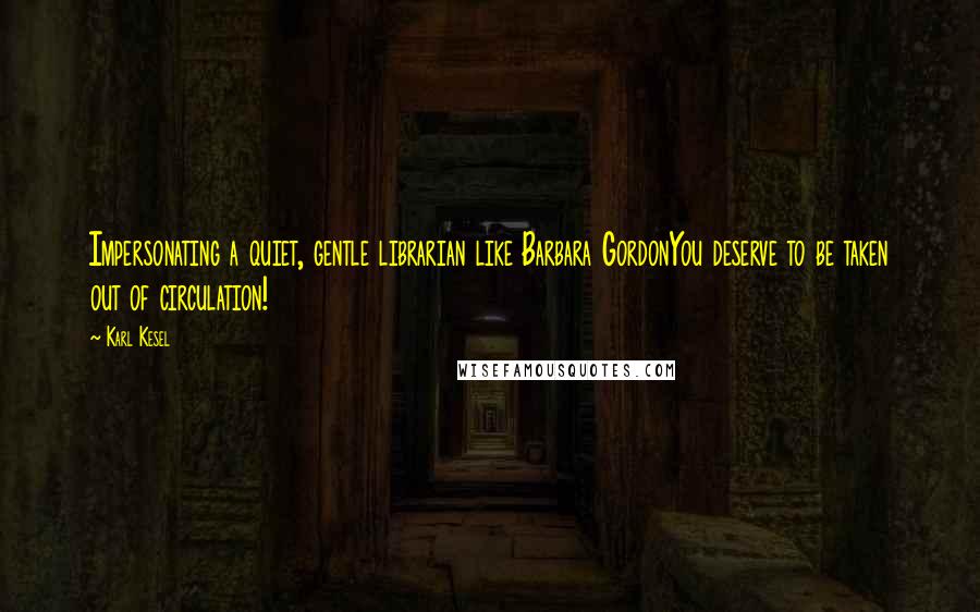 Karl Kesel Quotes: Impersonating a quiet, gentle librarian like Barbara GordonYou deserve to be taken out of circulation!