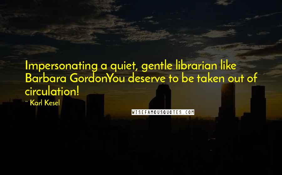 Karl Kesel Quotes: Impersonating a quiet, gentle librarian like Barbara GordonYou deserve to be taken out of circulation!