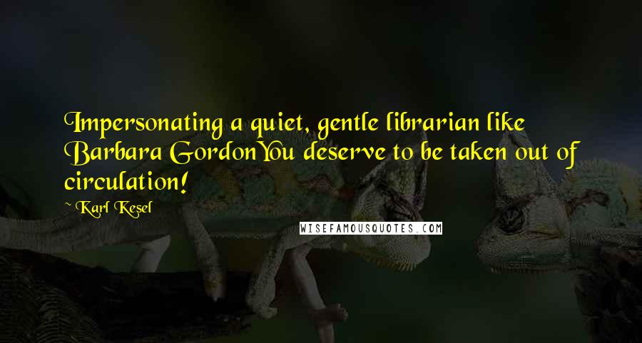 Karl Kesel Quotes: Impersonating a quiet, gentle librarian like Barbara GordonYou deserve to be taken out of circulation!