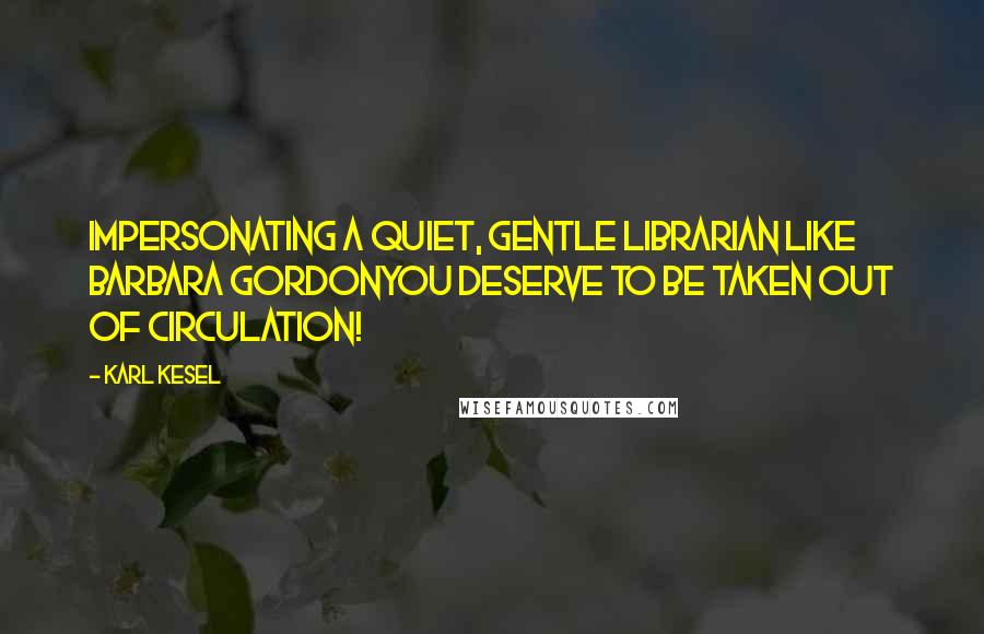 Karl Kesel Quotes: Impersonating a quiet, gentle librarian like Barbara GordonYou deserve to be taken out of circulation!