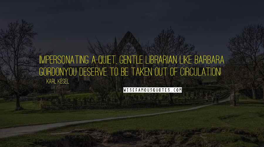 Karl Kesel Quotes: Impersonating a quiet, gentle librarian like Barbara GordonYou deserve to be taken out of circulation!