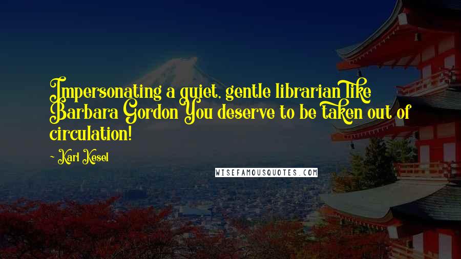 Karl Kesel Quotes: Impersonating a quiet, gentle librarian like Barbara GordonYou deserve to be taken out of circulation!