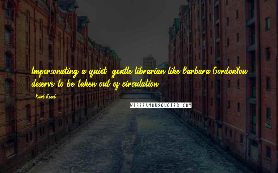 Karl Kesel Quotes: Impersonating a quiet, gentle librarian like Barbara GordonYou deserve to be taken out of circulation!