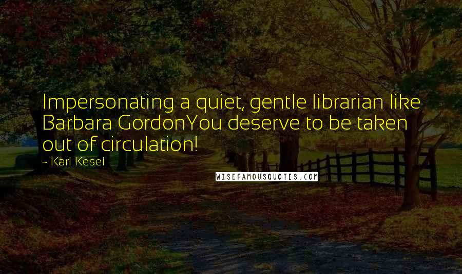 Karl Kesel Quotes: Impersonating a quiet, gentle librarian like Barbara GordonYou deserve to be taken out of circulation!