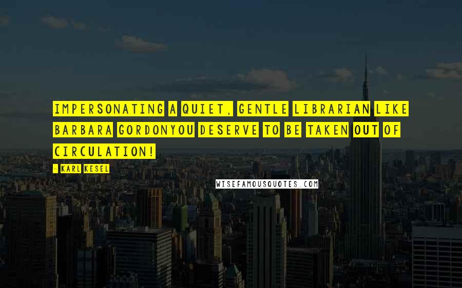 Karl Kesel Quotes: Impersonating a quiet, gentle librarian like Barbara GordonYou deserve to be taken out of circulation!