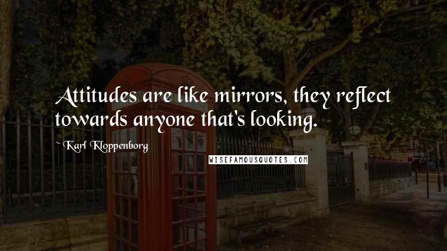 Karl Kloppenborg Quotes: Attitudes are like mirrors, they reflect towards anyone that's looking.