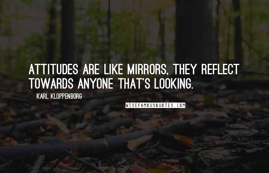 Karl Kloppenborg Quotes: Attitudes are like mirrors, they reflect towards anyone that's looking.