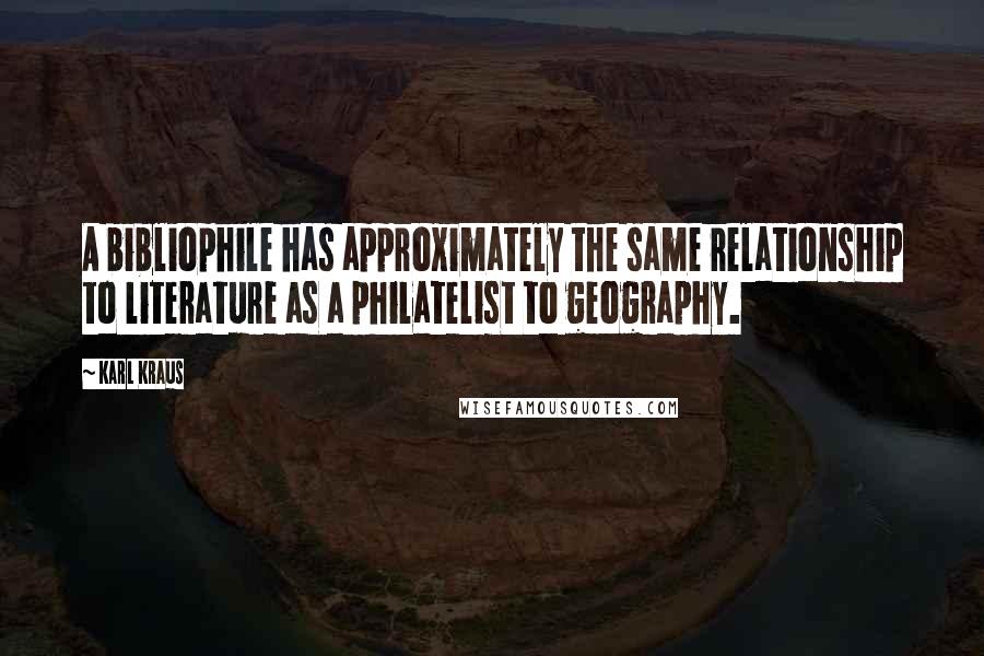 Karl Kraus Quotes: A bibliophile has approximately the same relationship to literature as a philatelist to geography.