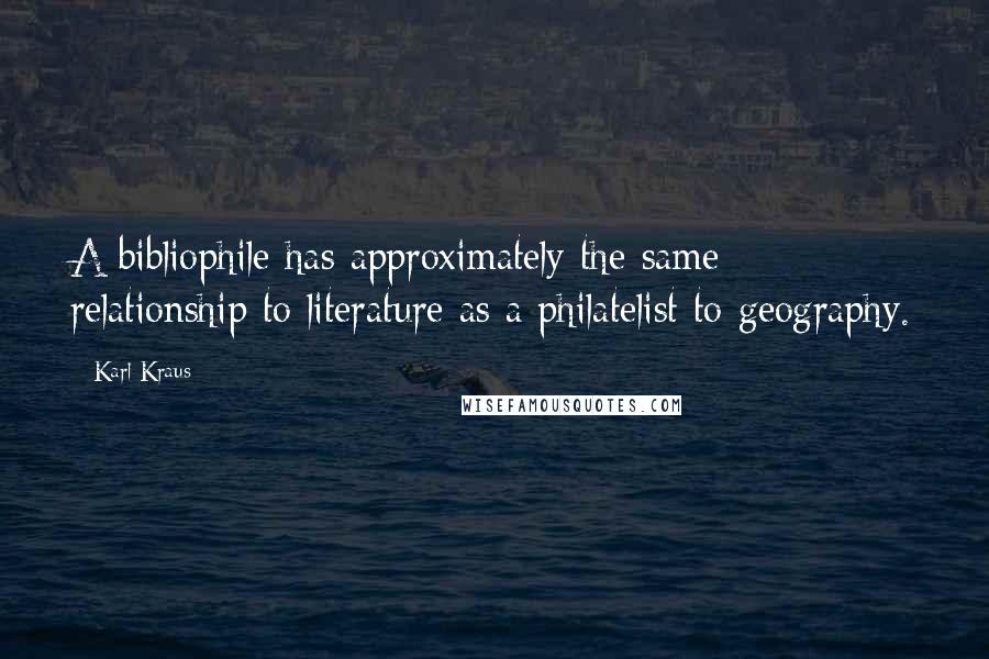 Karl Kraus Quotes: A bibliophile has approximately the same relationship to literature as a philatelist to geography.