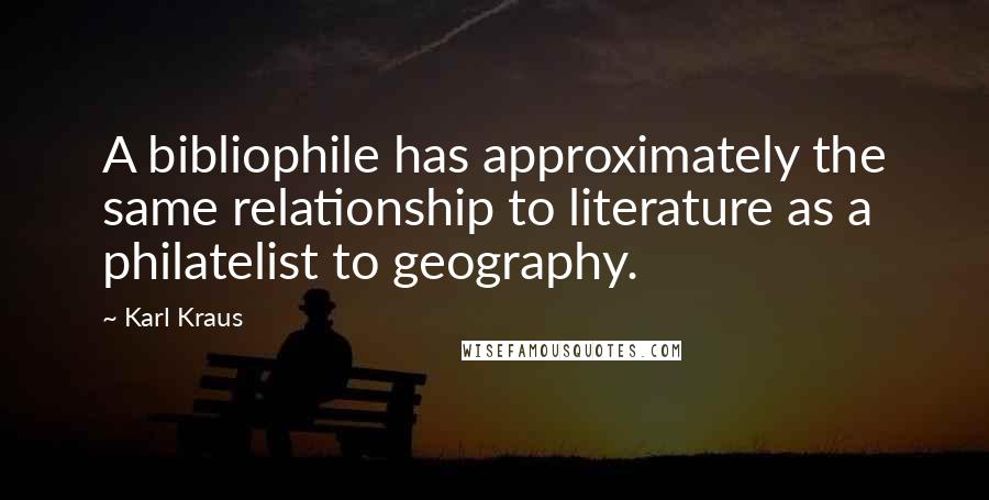 Karl Kraus Quotes: A bibliophile has approximately the same relationship to literature as a philatelist to geography.