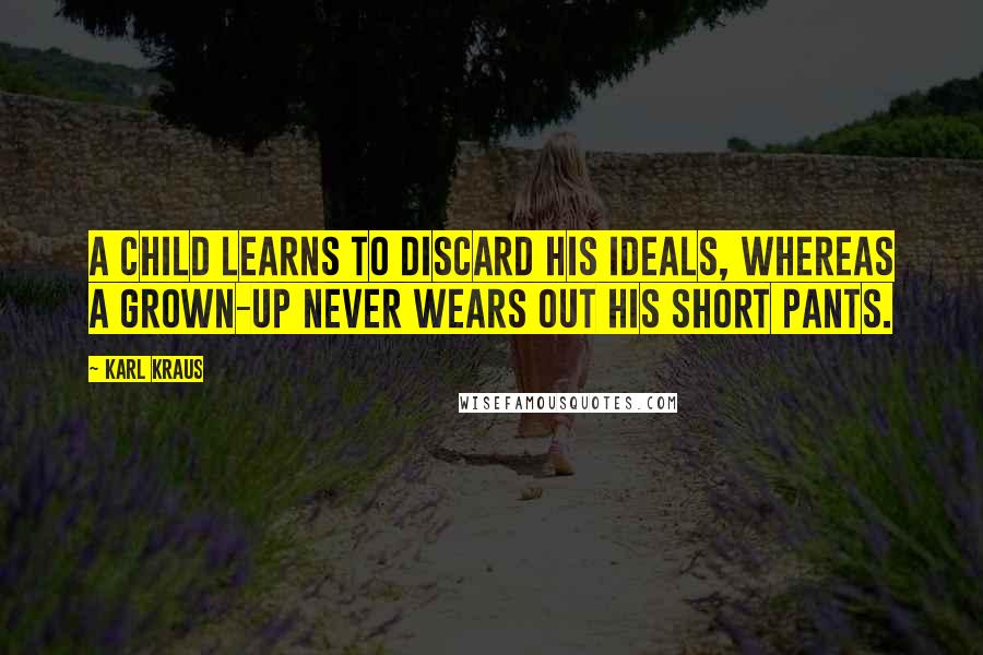 Karl Kraus Quotes: A child learns to discard his ideals, whereas a grown-up never wears out his short pants.