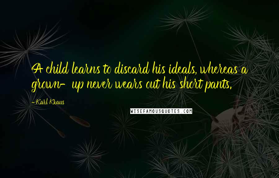 Karl Kraus Quotes: A child learns to discard his ideals, whereas a grown-up never wears out his short pants.