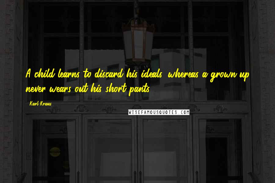 Karl Kraus Quotes: A child learns to discard his ideals, whereas a grown-up never wears out his short pants.