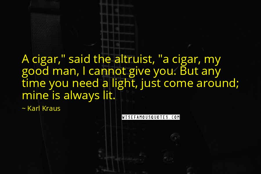 Karl Kraus Quotes: A cigar," said the altruist, "a cigar, my good man, I cannot give you. But any time you need a light, just come around; mine is always lit.