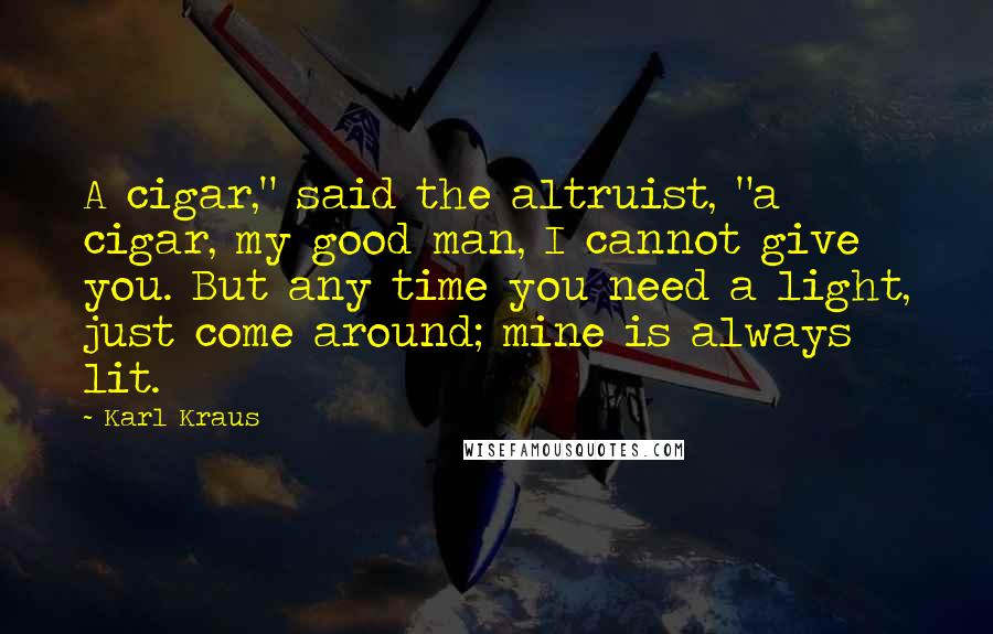 Karl Kraus Quotes: A cigar," said the altruist, "a cigar, my good man, I cannot give you. But any time you need a light, just come around; mine is always lit.