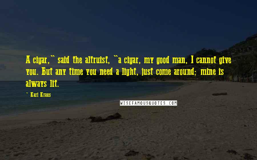 Karl Kraus Quotes: A cigar," said the altruist, "a cigar, my good man, I cannot give you. But any time you need a light, just come around; mine is always lit.