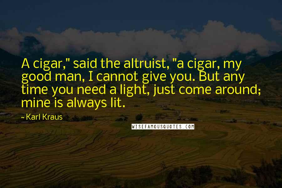 Karl Kraus Quotes: A cigar," said the altruist, "a cigar, my good man, I cannot give you. But any time you need a light, just come around; mine is always lit.