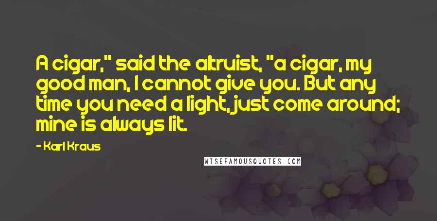 Karl Kraus Quotes: A cigar," said the altruist, "a cigar, my good man, I cannot give you. But any time you need a light, just come around; mine is always lit.