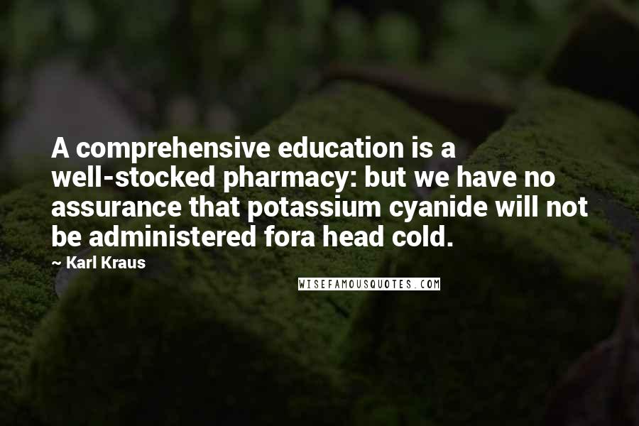 Karl Kraus Quotes: A comprehensive education is a well-stocked pharmacy: but we have no assurance that potassium cyanide will not be administered fora head cold.
