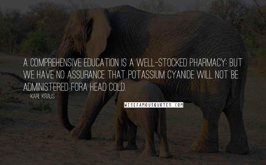 Karl Kraus Quotes: A comprehensive education is a well-stocked pharmacy: but we have no assurance that potassium cyanide will not be administered fora head cold.