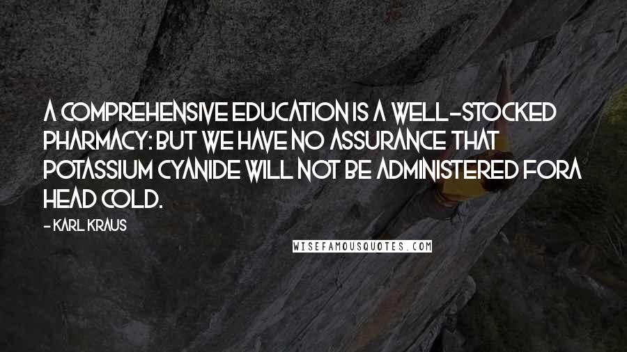 Karl Kraus Quotes: A comprehensive education is a well-stocked pharmacy: but we have no assurance that potassium cyanide will not be administered fora head cold.