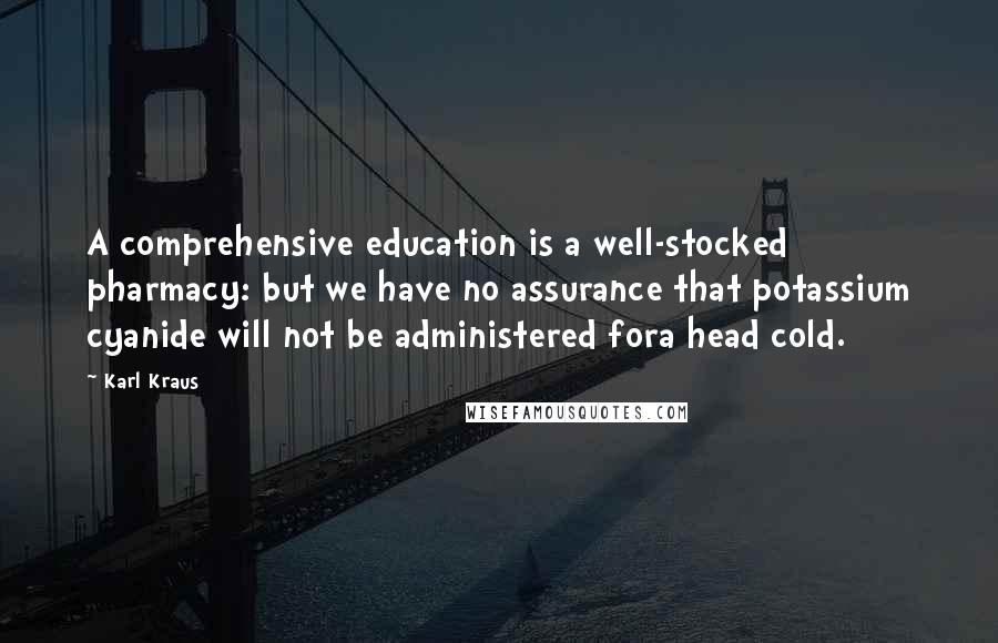 Karl Kraus Quotes: A comprehensive education is a well-stocked pharmacy: but we have no assurance that potassium cyanide will not be administered fora head cold.