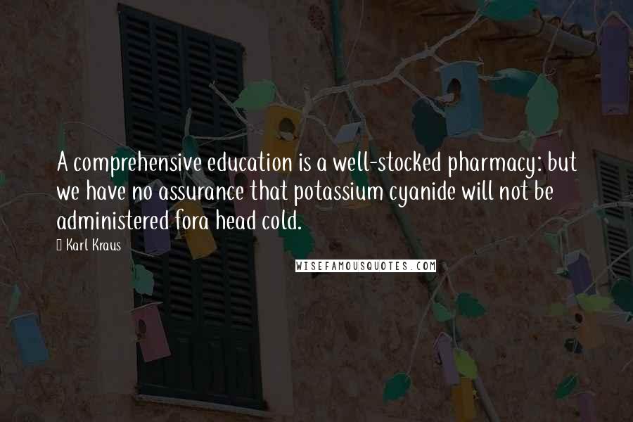 Karl Kraus Quotes: A comprehensive education is a well-stocked pharmacy: but we have no assurance that potassium cyanide will not be administered fora head cold.