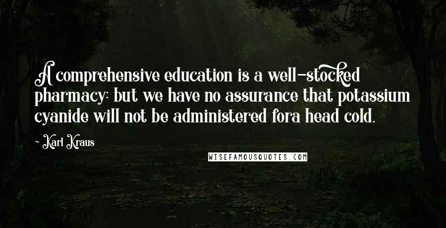 Karl Kraus Quotes: A comprehensive education is a well-stocked pharmacy: but we have no assurance that potassium cyanide will not be administered fora head cold.