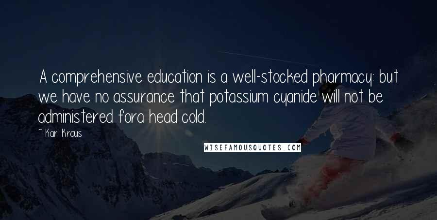 Karl Kraus Quotes: A comprehensive education is a well-stocked pharmacy: but we have no assurance that potassium cyanide will not be administered fora head cold.