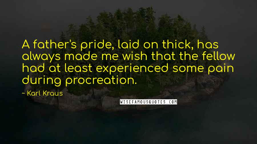 Karl Kraus Quotes: A father's pride, laid on thick, has always made me wish that the fellow had at least experienced some pain during procreation.