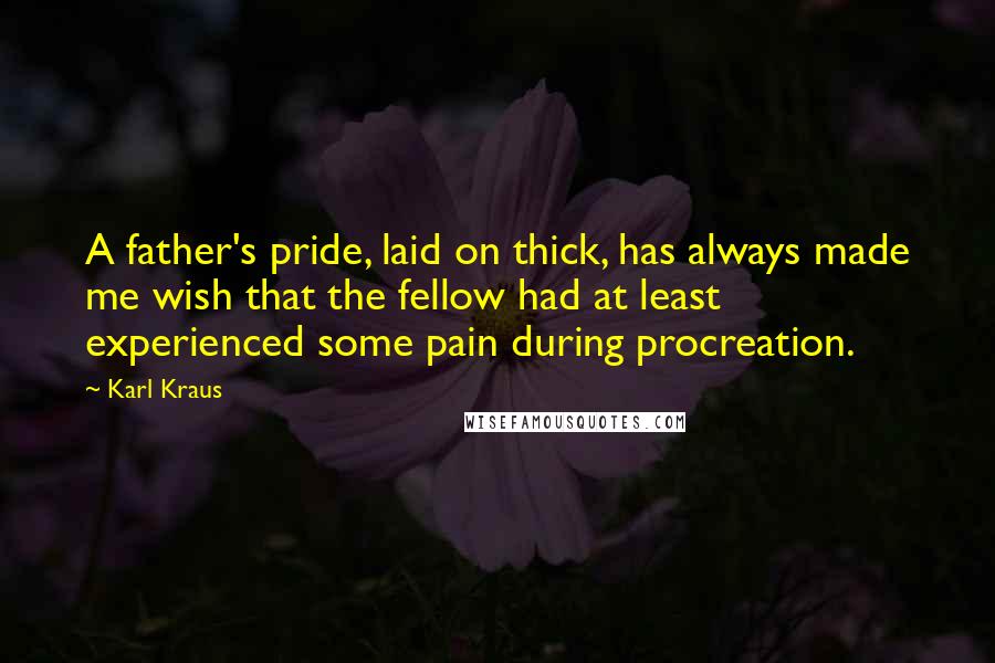 Karl Kraus Quotes: A father's pride, laid on thick, has always made me wish that the fellow had at least experienced some pain during procreation.